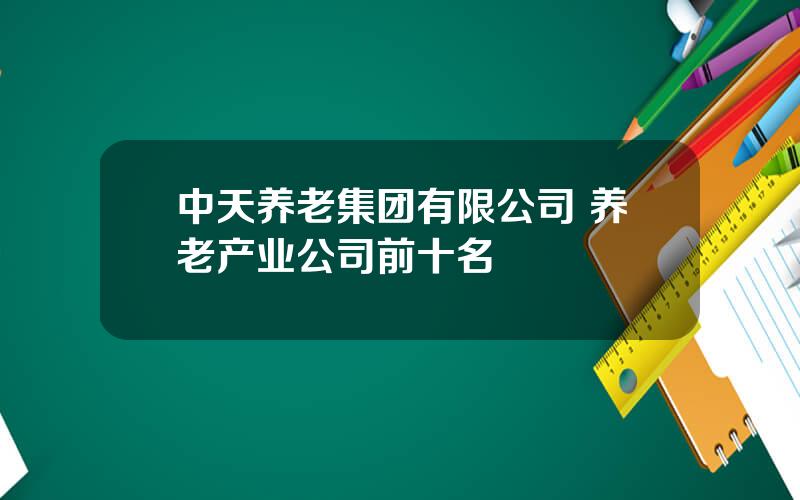 中天养老集团有限公司 养老产业公司前十名